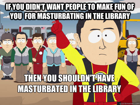 if you didnt want people to make fun of you for masturbati - Captain Hindsight