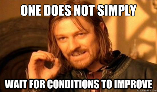 one does not simply wait for conditions to improve - Boromir