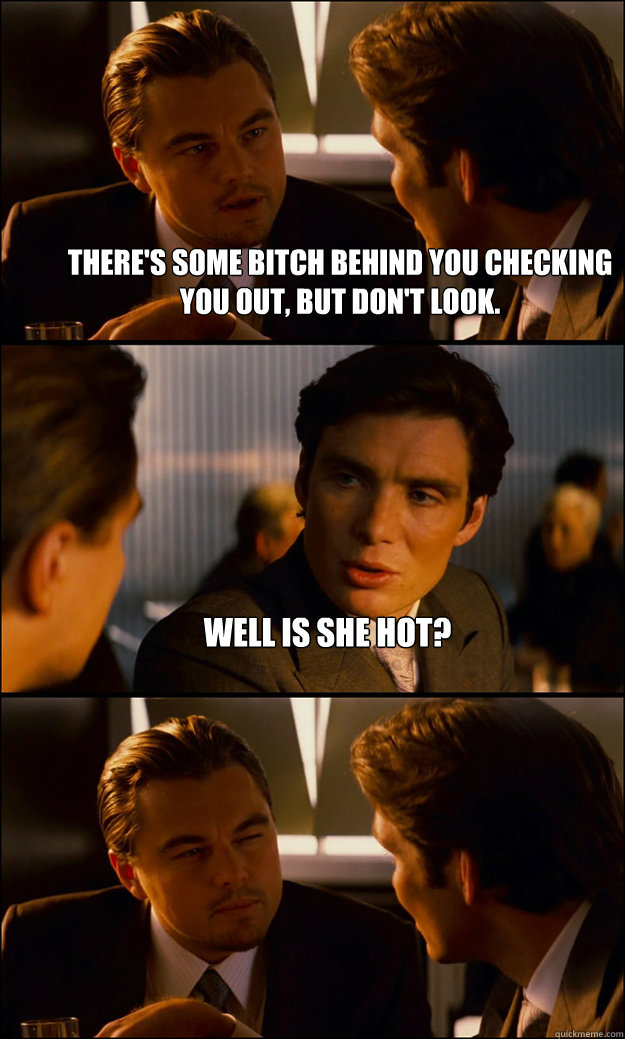 theres some bitch behind you checking you out but dont lo - Inception