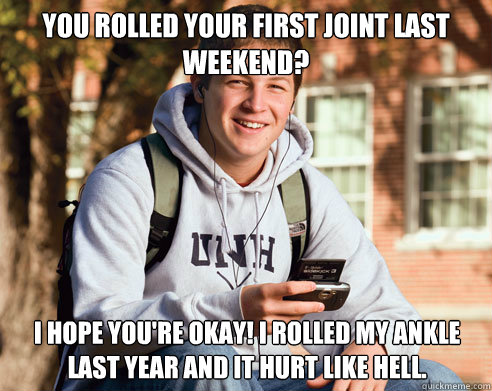 you rolled your first joint last weekend i hope youre okay - College Freshman