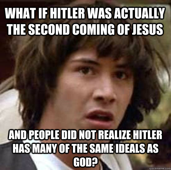 what if hitler was actually the second coming of jesus and p - conspiracy keanu