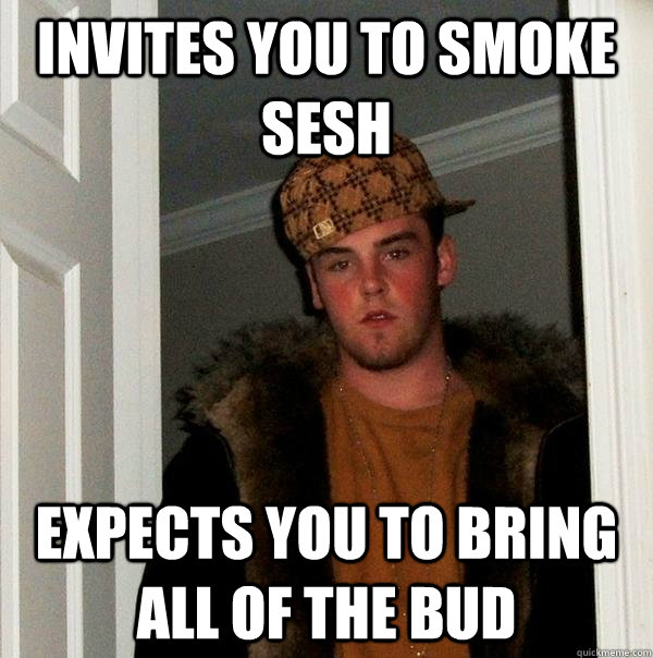 invites you to smoke sesh expects you to bring all of the bu - Scumbag Steve