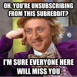 oh youre unsubscribing from this subreddit im sure every - Psychotic Willy Wonka