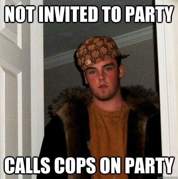 not invited to party calls cops on party - Scumbag Steve