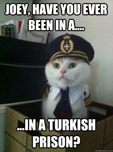 joey have you ever been in a in a turkish prison - Captain kitteh