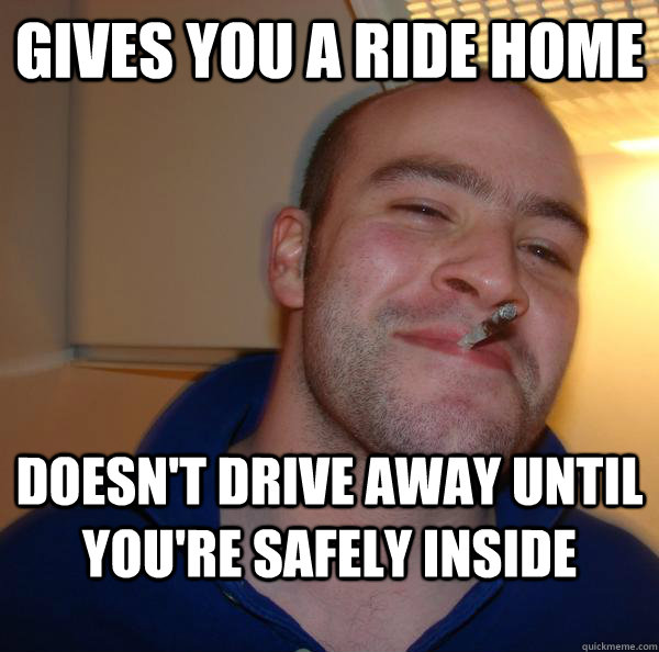 gives you a ride home doesnt drive away until youre safely - Good Guy Greg
