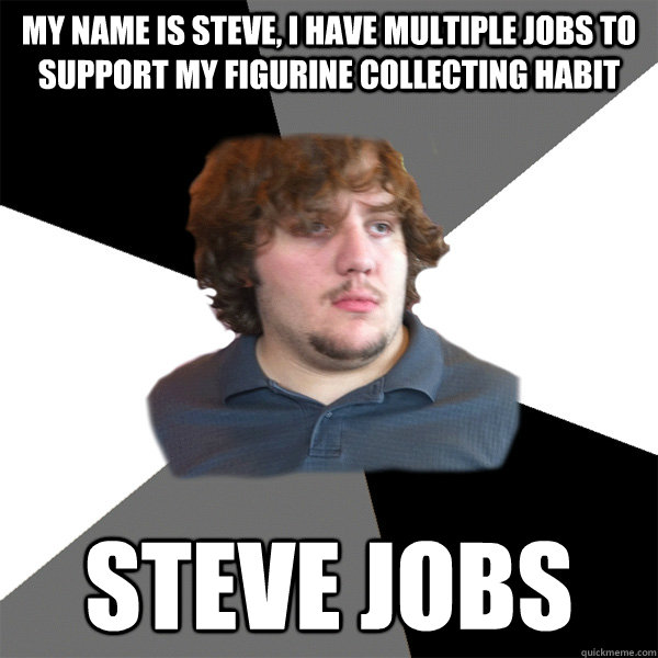 my name is steve i have multiple jobs to support my figurin - Family Tech Support Guy