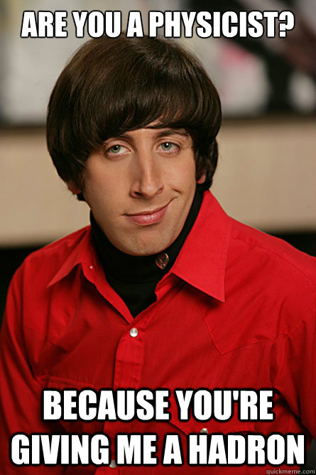 are you a physicist because youre giving me a hadron - Pickup Line Scientist