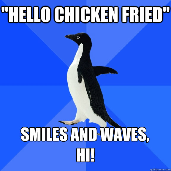 hello chicken fried smiles and waves hi - Socially Awkward Penguin