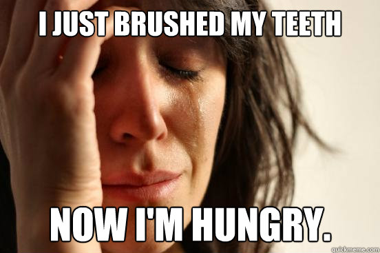 i just brushed my teeth now im hungry - First World Problems