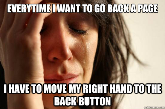everytime i want to go back a page i have to move my right h - First World Problems