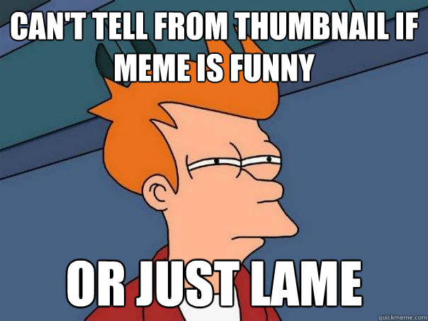 cant tell from thumbnail if meme is funny or just lame - Futurama Fry
