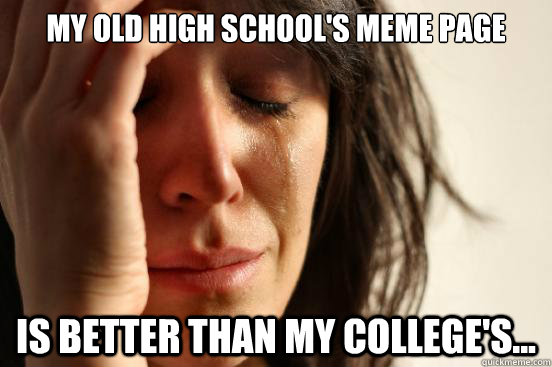my old high schools meme page is better than my colleges - First World Problems