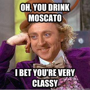 oh you drink moscato i bet youre very classy - Condescending Wonka