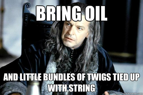 bring oil and little bundles of twigs tied up with string - scumbag denethor