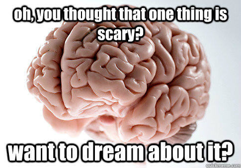 oh you thought that one thing is scary want to dream abou - Scumbag Brain