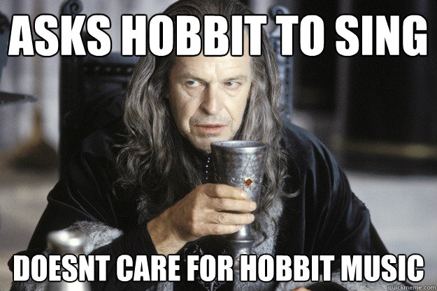 asks hobbit to sing doesnt care for hobbit music - Scumbag Denethor