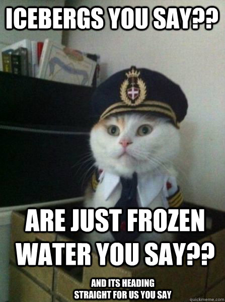 icebergs you say are just frozen water you say and its h - Captain kitteh