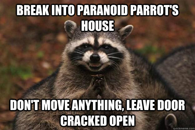 break into paranoid parrots house dont move anything leav - Evil Plotting Raccoon