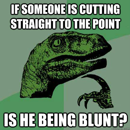 if someone is cutting straight to the point is he being blun - Philosoraptor