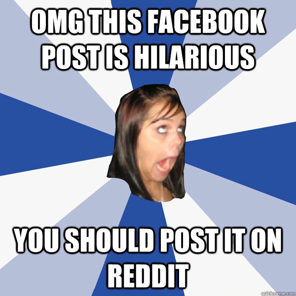 omg this facebook post is hilarious you should post it on re - Annoying Facebook Girl