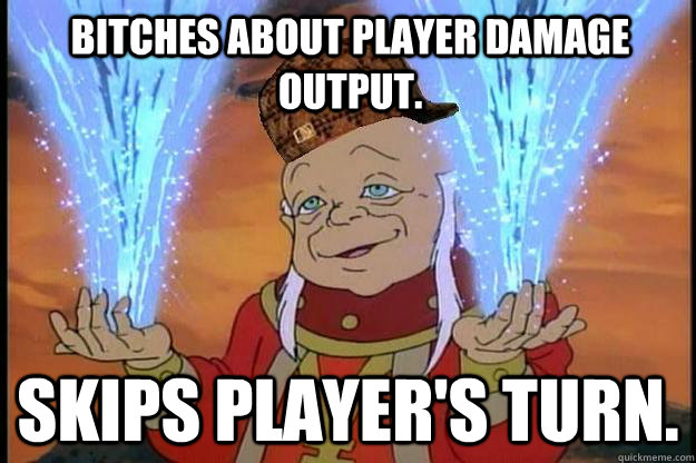 bitches about player damage output skips players turn - Scumbag DM