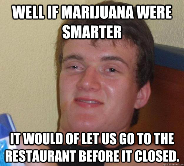 well if marijuana were smarter it would of let us go to the - 10 Guy