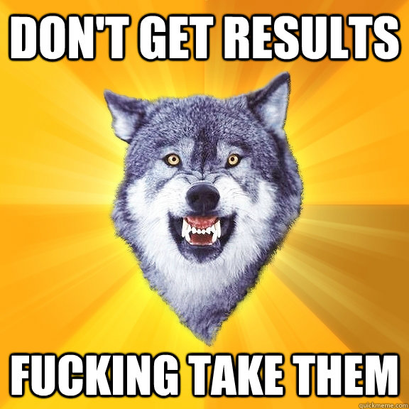 dont get results fucking take them - Courage Wolf