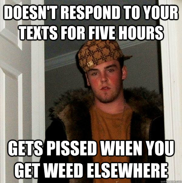 doesnt respond to your texts for five hours gets pissed whe - Scumbag Steve