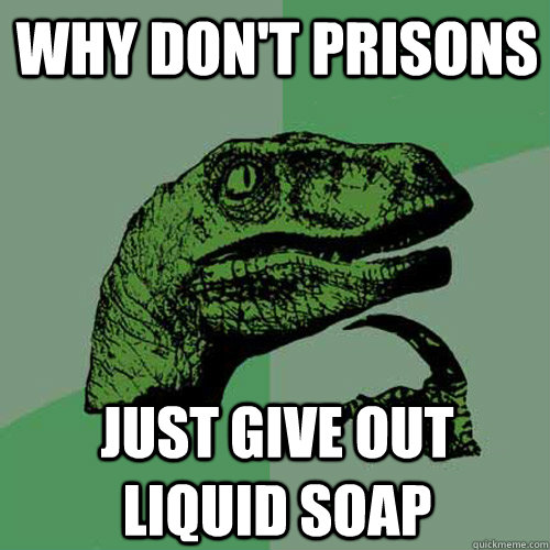 why dont prisons just give out liquid soap - Philosoraptor