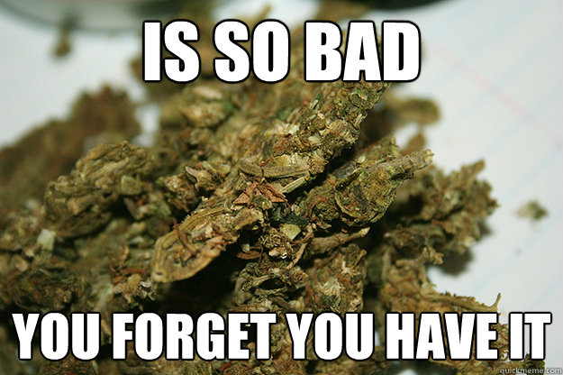 is so bad you forget you have it - Scumbag Shwag