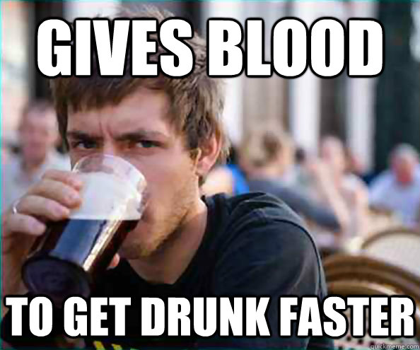 gives blood to get drunk faster - Lazy College Senior