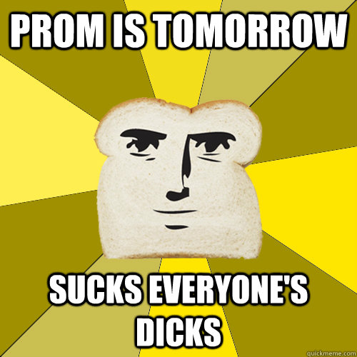 prom is tomorrow sucks everyones dicks - Breadfriend
