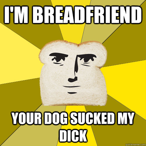 im breadfriend your dog sucked my dick - Breadfriend