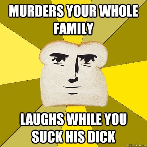 murders your whole family laughs while you suck his dick - Breadfriend