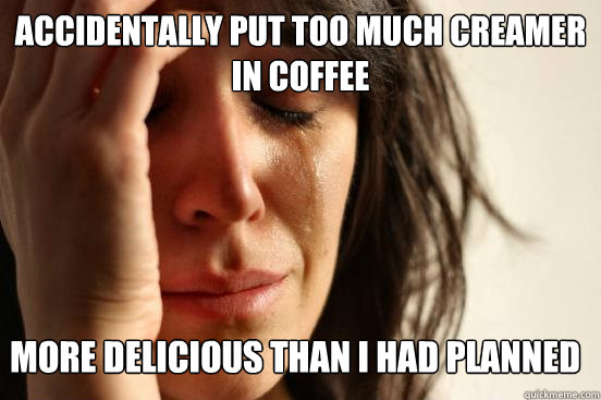accidentally put too much creamer in coffee more delicious t - First World Problems
