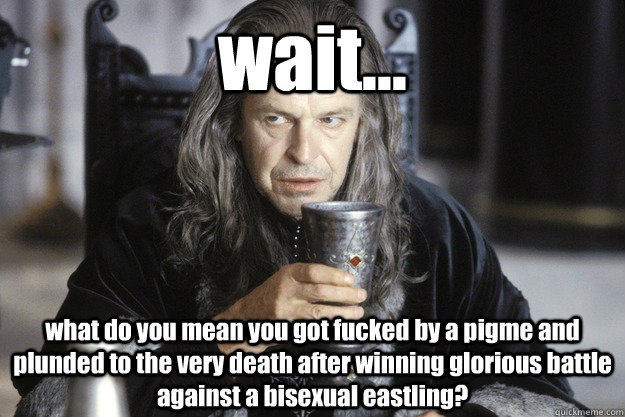 wait what do you mean you got fucked by a pigme and plund - Scumbag Denethor