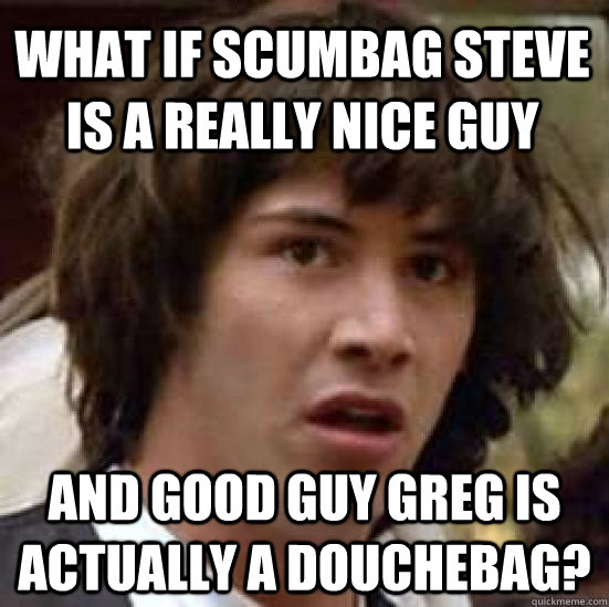 what if scumbag steve is a really nice guy and good guy greg - conspiracy keanu