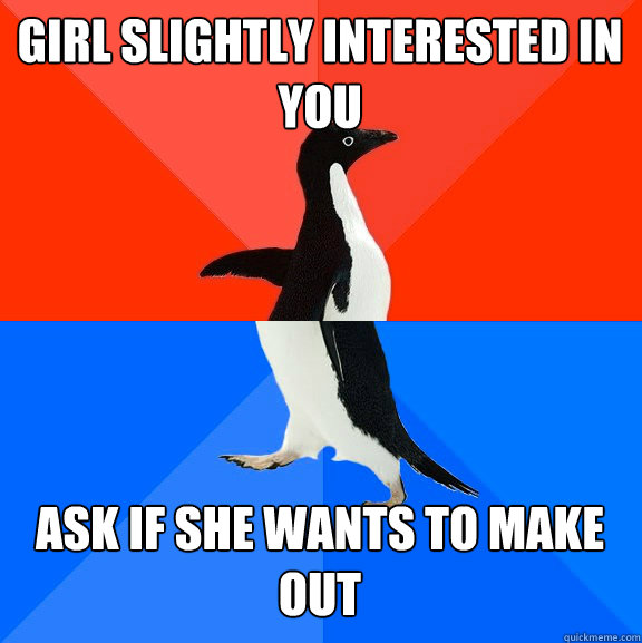 girl slightly interested in you ask if she wants to make out - Socially Awesome Awkward Penguin