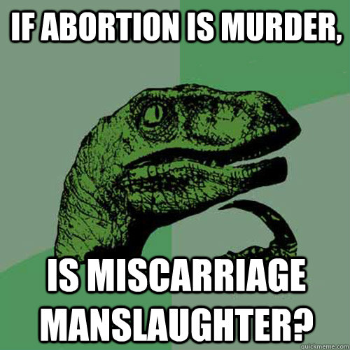 if abortion is murder is miscarriage manslaughter - Philosoraptor