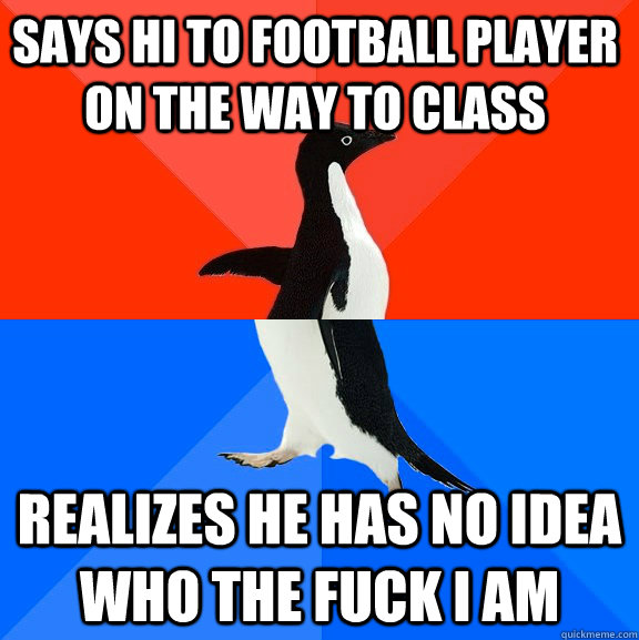 says hi to football player on the way to class realizes he h - Socially Awesome Awkward Penguin