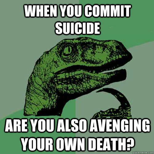 when you commit suicide are you also avenging your own death - Philosoraptor