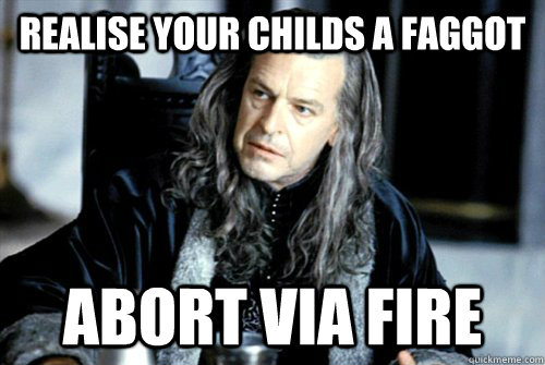 realise your childs a faggot abort via fire - scumbag denethor