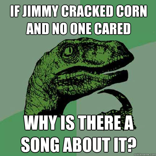 if jimmy cracked corn and no one cared why is there a song a - Philosoraptor