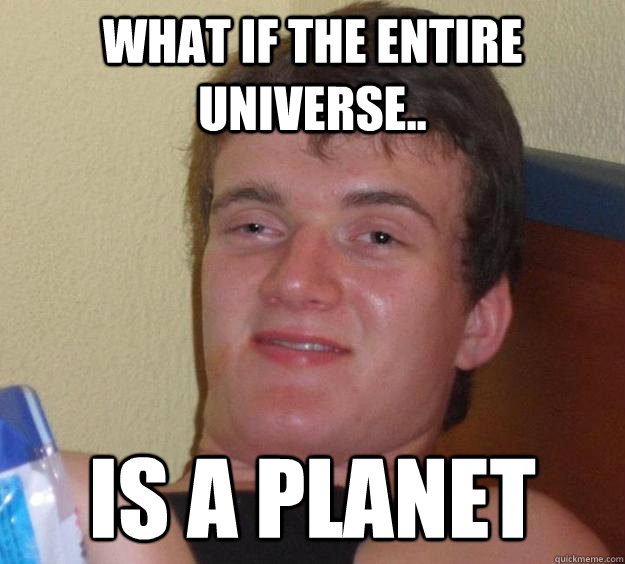 what if the entire universe is a planet - 10 Guy