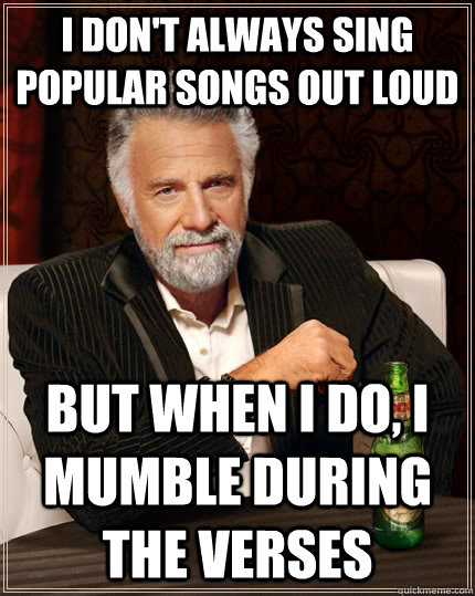 i dont always sing popular songs out loud but when i do i - The Most Interesting Man In The World