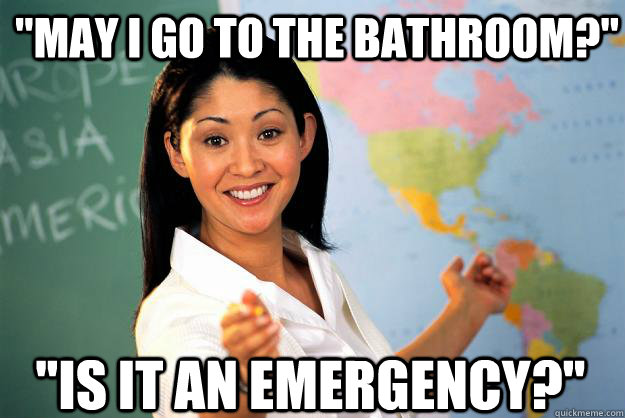 may i go to the bathroom is it an emergency - Unhelpful High School Teacher