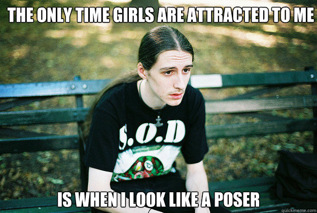 the only time girls are attracted to me is when i look like - First World Metal Problems