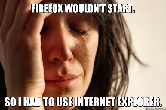 firefox wouldnt start so i had to use internet explorer - First World Problems
