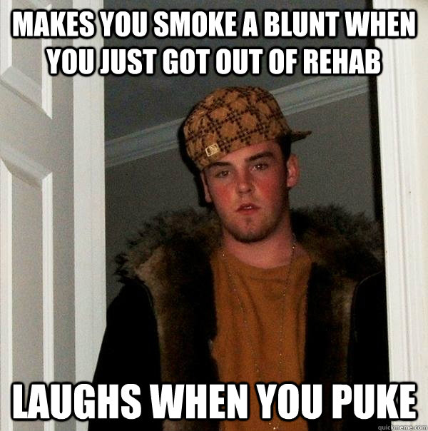makes you smoke a blunt when you just got out of rehab laugh - Scumbag Steve